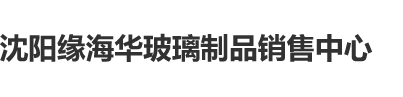 免费视频在线观看搞出水高朝大基吧沈阳缘海华玻璃制品销售中心